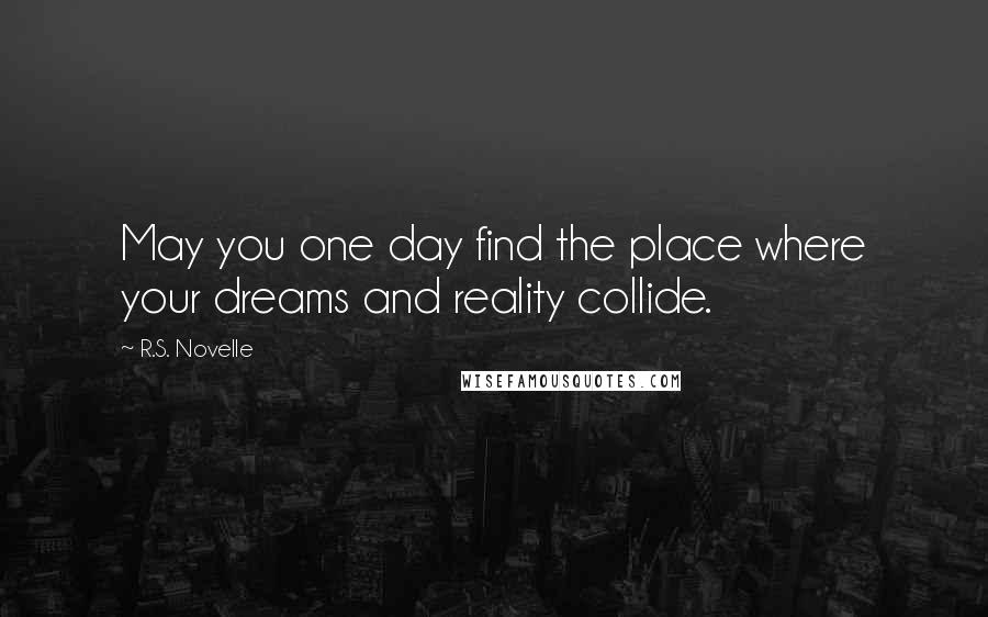 R.S. Novelle Quotes: May you one day find the place where your dreams and reality collide.