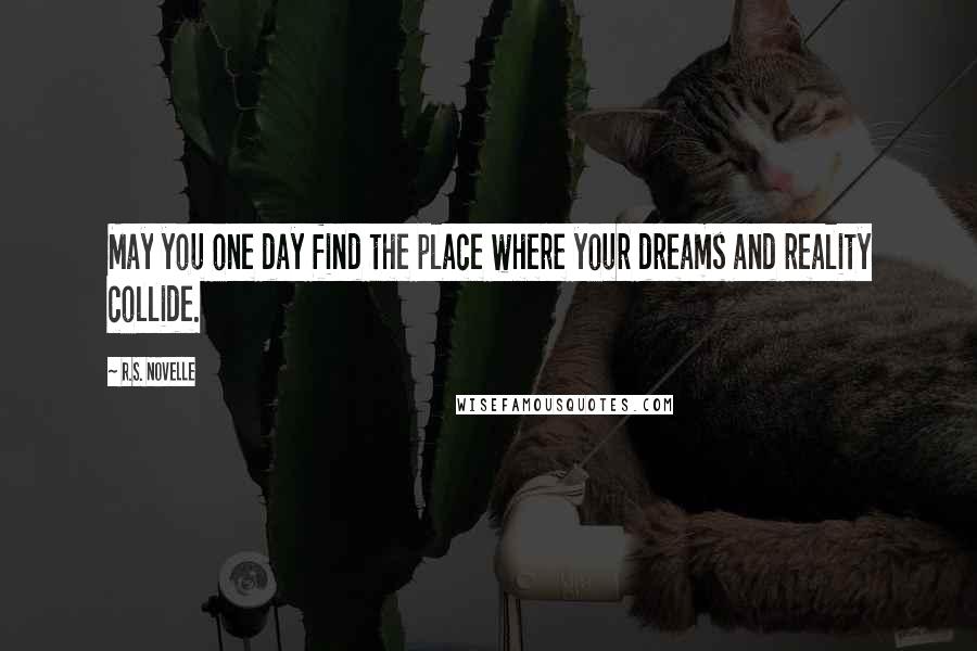 R.S. Novelle Quotes: May you one day find the place where your dreams and reality collide.