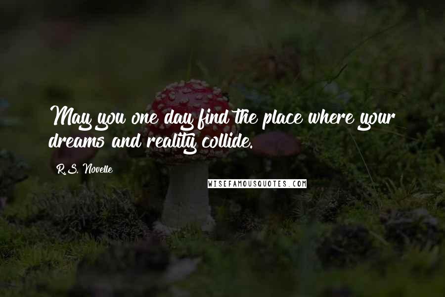 R.S. Novelle Quotes: May you one day find the place where your dreams and reality collide.