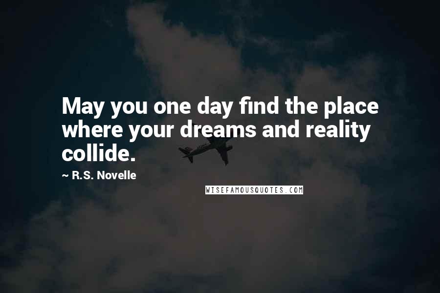 R.S. Novelle Quotes: May you one day find the place where your dreams and reality collide.