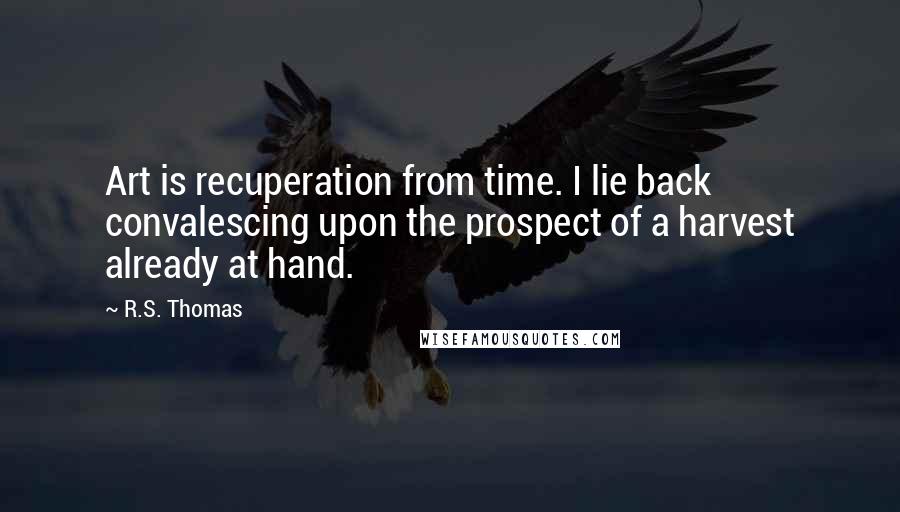 R.S. Thomas Quotes: Art is recuperation from time. I lie back convalescing upon the prospect of a harvest already at hand.