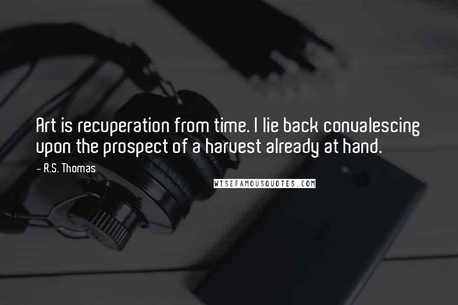 R.S. Thomas Quotes: Art is recuperation from time. I lie back convalescing upon the prospect of a harvest already at hand.