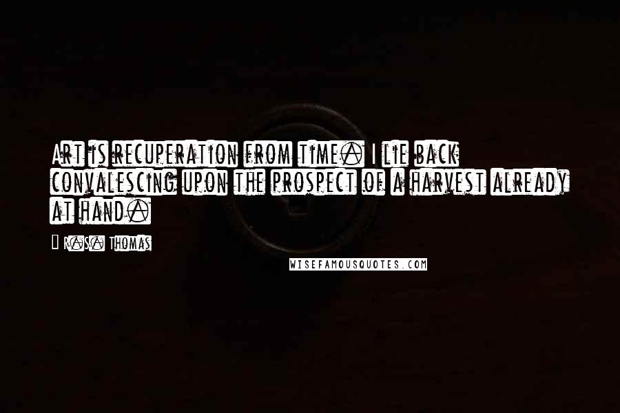 R.S. Thomas Quotes: Art is recuperation from time. I lie back convalescing upon the prospect of a harvest already at hand.