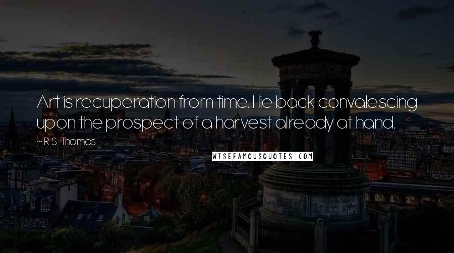 R.S. Thomas Quotes: Art is recuperation from time. I lie back convalescing upon the prospect of a harvest already at hand.