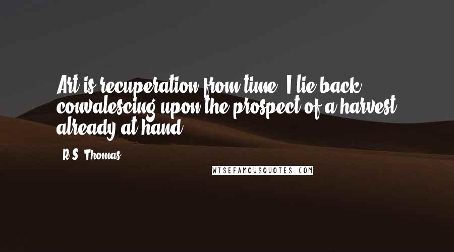 R.S. Thomas Quotes: Art is recuperation from time. I lie back convalescing upon the prospect of a harvest already at hand.