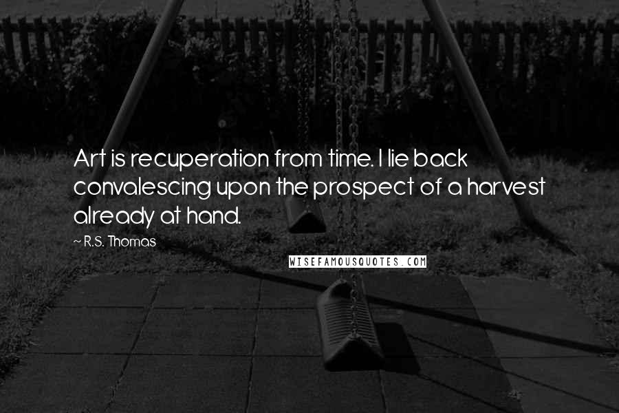 R.S. Thomas Quotes: Art is recuperation from time. I lie back convalescing upon the prospect of a harvest already at hand.