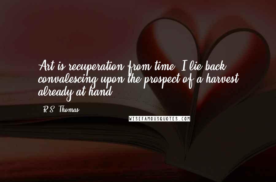 R.S. Thomas Quotes: Art is recuperation from time. I lie back convalescing upon the prospect of a harvest already at hand.