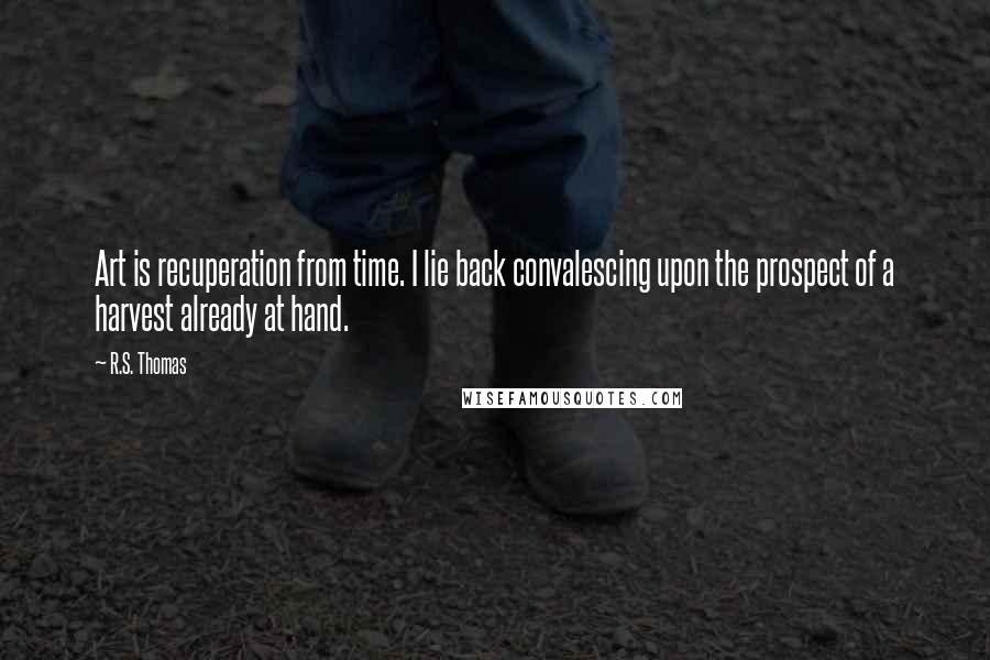 R.S. Thomas Quotes: Art is recuperation from time. I lie back convalescing upon the prospect of a harvest already at hand.