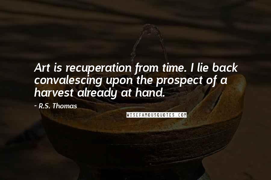 R.S. Thomas Quotes: Art is recuperation from time. I lie back convalescing upon the prospect of a harvest already at hand.