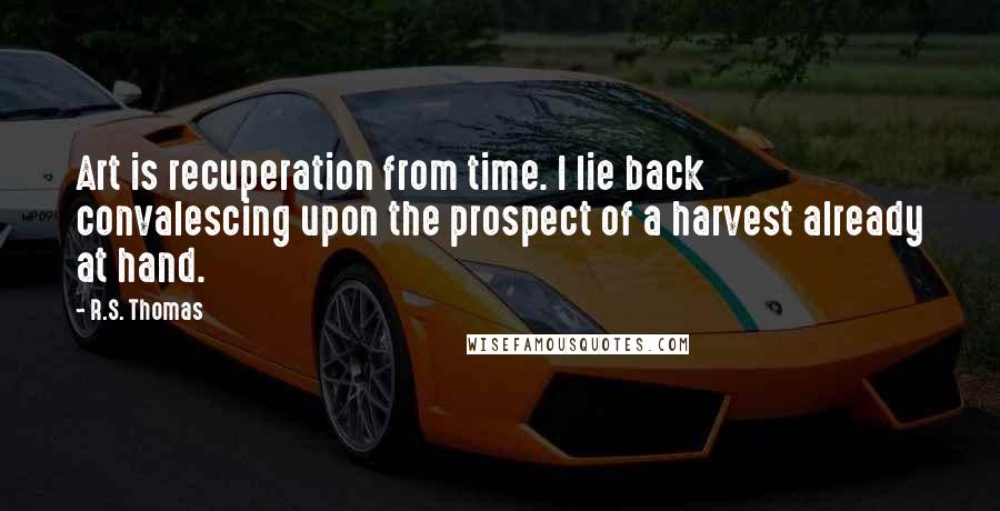 R.S. Thomas Quotes: Art is recuperation from time. I lie back convalescing upon the prospect of a harvest already at hand.