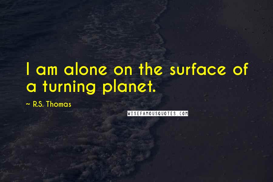 R.S. Thomas Quotes: I am alone on the surface of a turning planet.