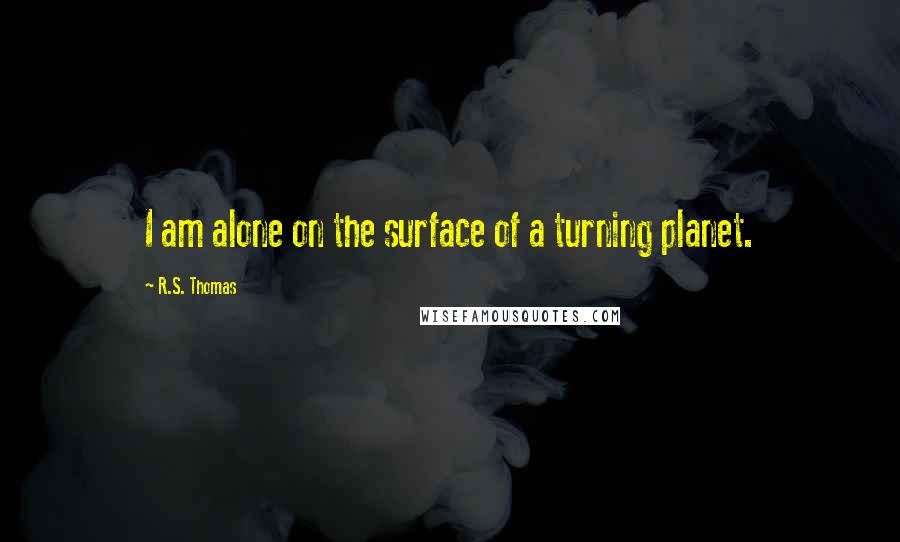 R.S. Thomas Quotes: I am alone on the surface of a turning planet.