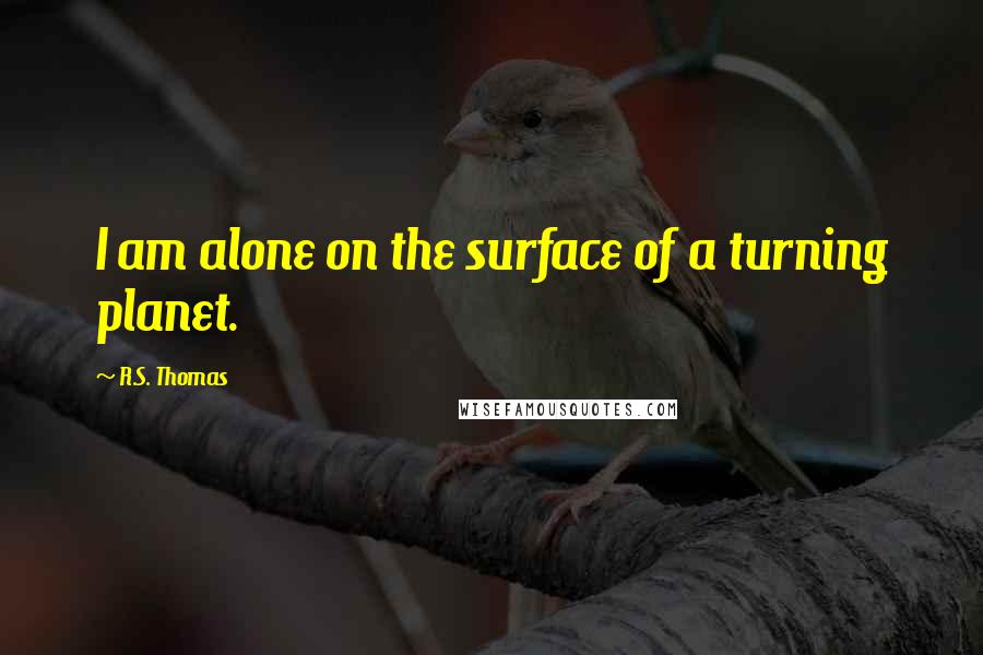 R.S. Thomas Quotes: I am alone on the surface of a turning planet.