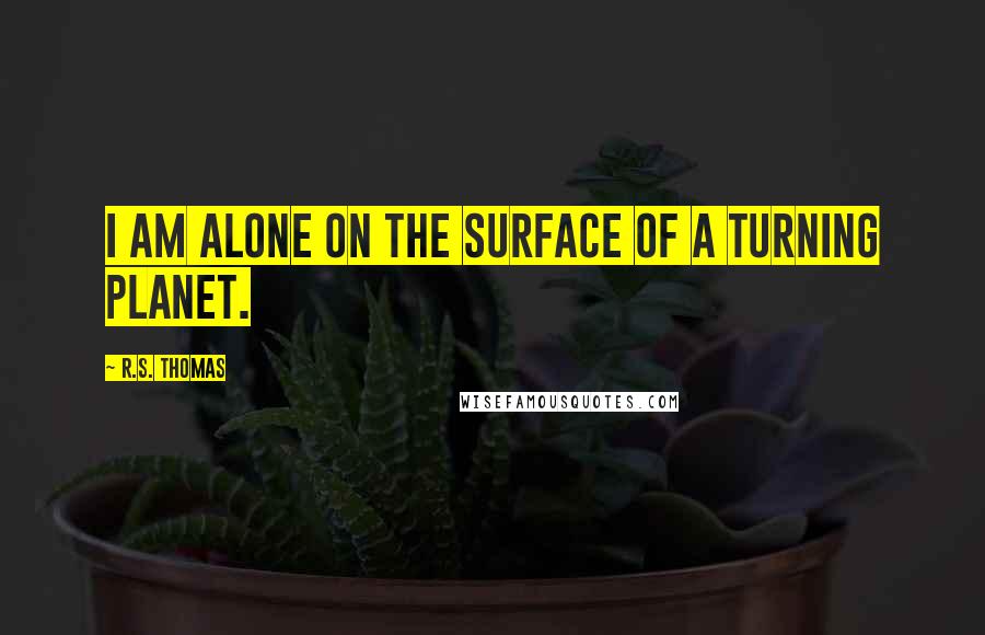 R.S. Thomas Quotes: I am alone on the surface of a turning planet.