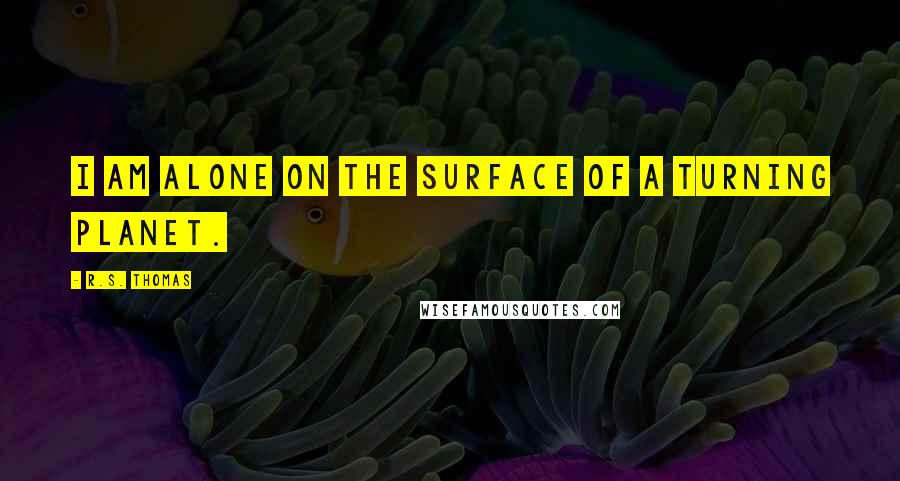 R.S. Thomas Quotes: I am alone on the surface of a turning planet.