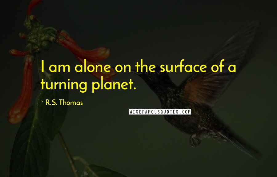 R.S. Thomas Quotes: I am alone on the surface of a turning planet.