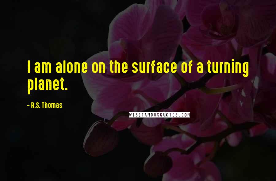 R.S. Thomas Quotes: I am alone on the surface of a turning planet.