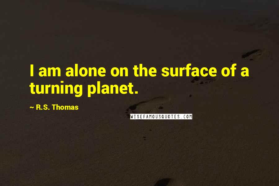 R.S. Thomas Quotes: I am alone on the surface of a turning planet.