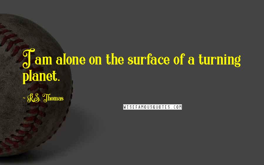 R.S. Thomas Quotes: I am alone on the surface of a turning planet.