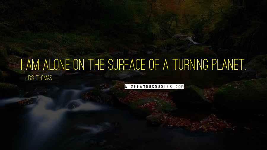 R.S. Thomas Quotes: I am alone on the surface of a turning planet.