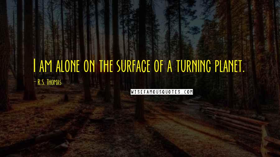 R.S. Thomas Quotes: I am alone on the surface of a turning planet.