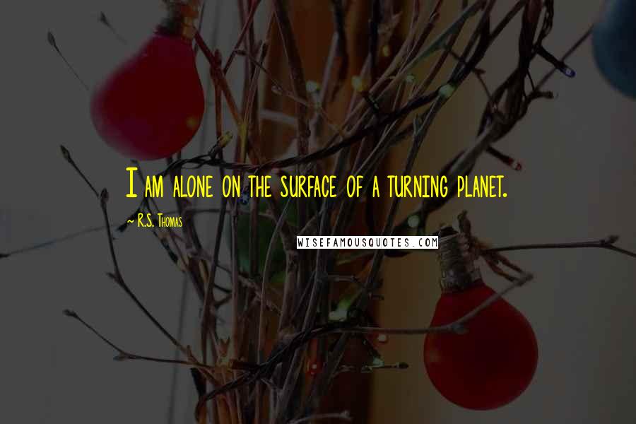 R.S. Thomas Quotes: I am alone on the surface of a turning planet.