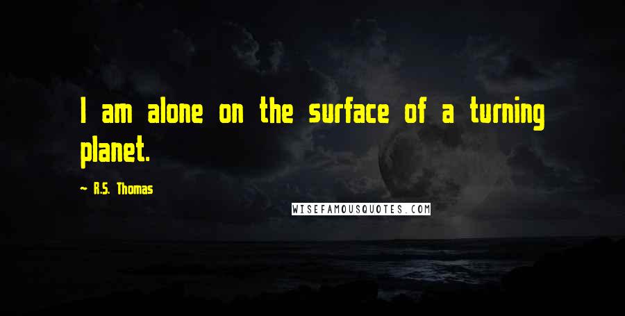 R.S. Thomas Quotes: I am alone on the surface of a turning planet.