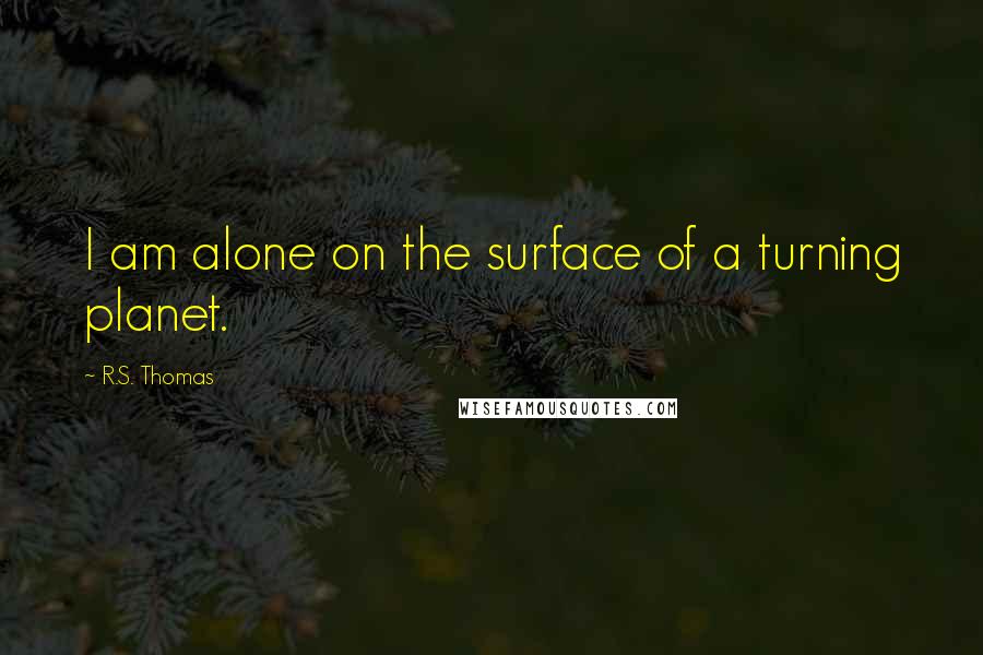 R.S. Thomas Quotes: I am alone on the surface of a turning planet.