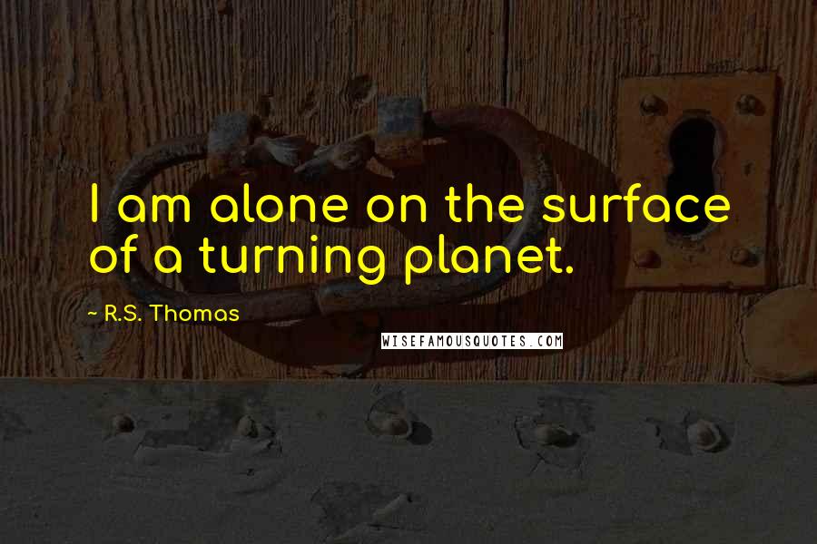 R.S. Thomas Quotes: I am alone on the surface of a turning planet.