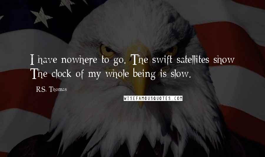 R.S. Thomas Quotes: I have nowhere to go. The swift satellites show The clock of my whole being is slow.