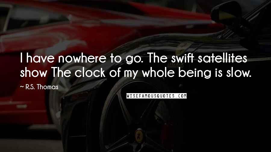 R.S. Thomas Quotes: I have nowhere to go. The swift satellites show The clock of my whole being is slow.