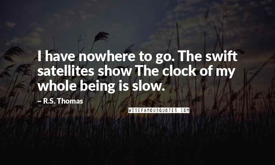 R.S. Thomas Quotes: I have nowhere to go. The swift satellites show The clock of my whole being is slow.