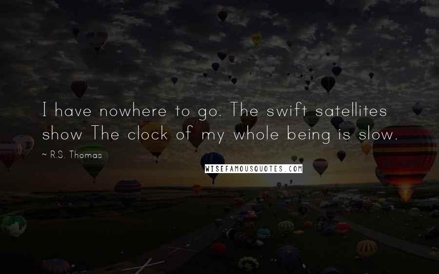 R.S. Thomas Quotes: I have nowhere to go. The swift satellites show The clock of my whole being is slow.