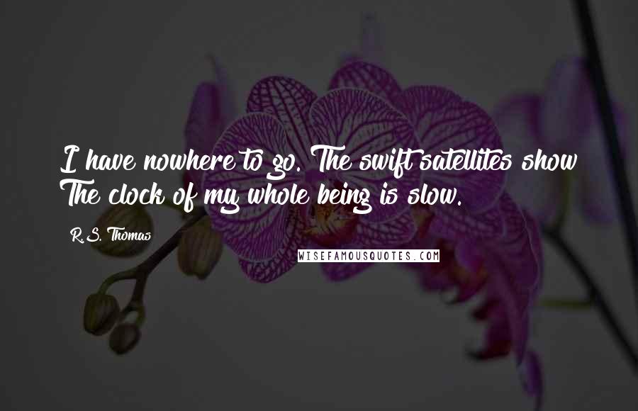 R.S. Thomas Quotes: I have nowhere to go. The swift satellites show The clock of my whole being is slow.