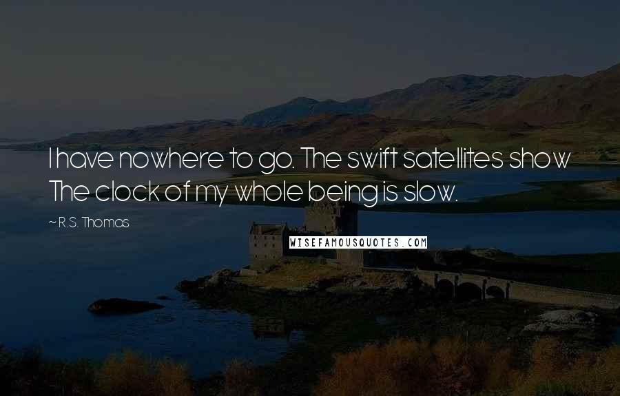 R.S. Thomas Quotes: I have nowhere to go. The swift satellites show The clock of my whole being is slow.