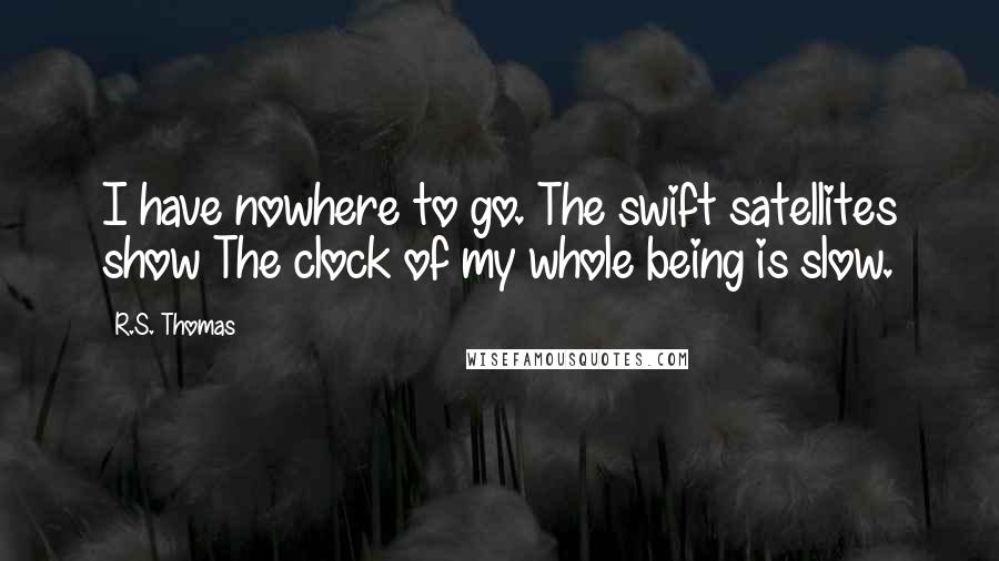 R.S. Thomas Quotes: I have nowhere to go. The swift satellites show The clock of my whole being is slow.
