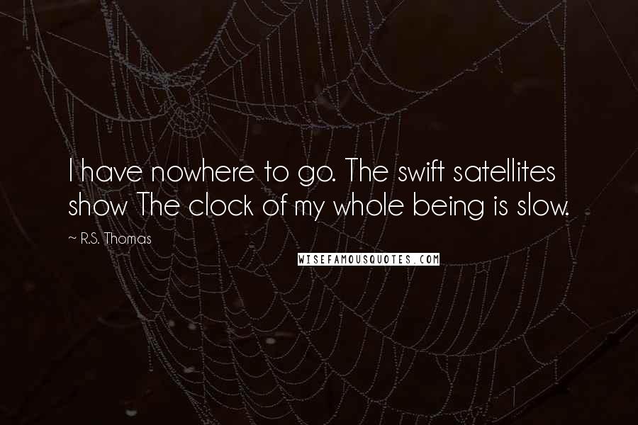 R.S. Thomas Quotes: I have nowhere to go. The swift satellites show The clock of my whole being is slow.