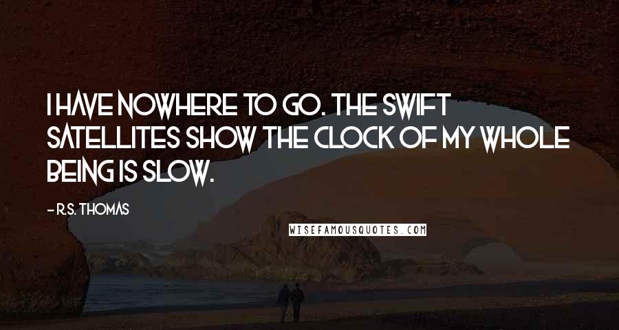 R.S. Thomas Quotes: I have nowhere to go. The swift satellites show The clock of my whole being is slow.