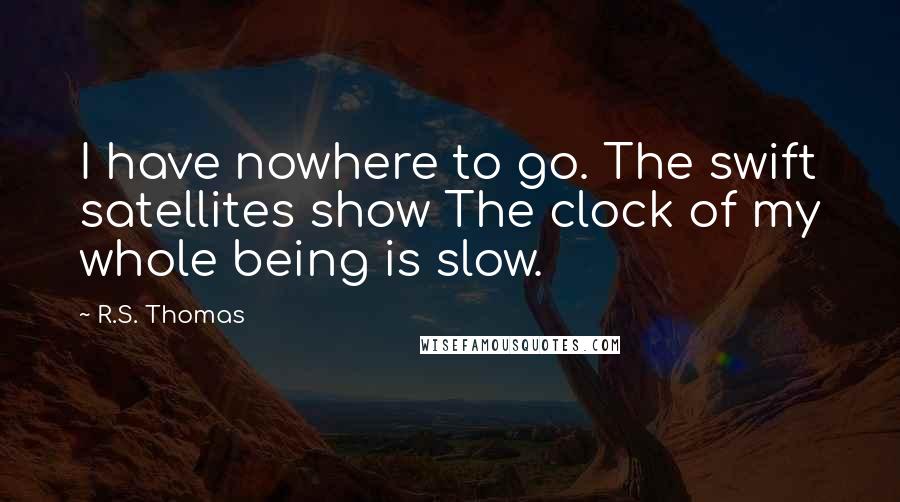 R.S. Thomas Quotes: I have nowhere to go. The swift satellites show The clock of my whole being is slow.