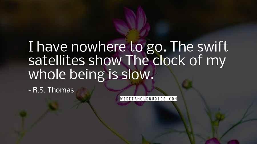 R.S. Thomas Quotes: I have nowhere to go. The swift satellites show The clock of my whole being is slow.