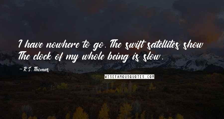 R.S. Thomas Quotes: I have nowhere to go. The swift satellites show The clock of my whole being is slow.