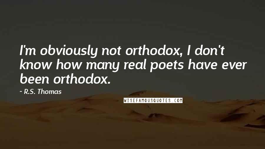R.S. Thomas Quotes: I'm obviously not orthodox, I don't know how many real poets have ever been orthodox.
