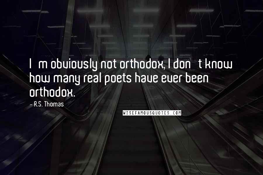 R.S. Thomas Quotes: I'm obviously not orthodox, I don't know how many real poets have ever been orthodox.