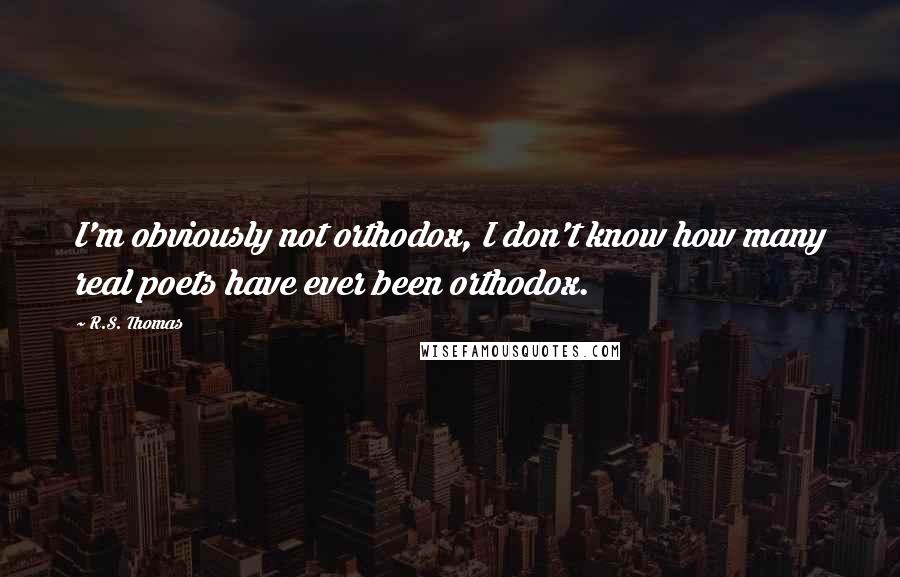 R.S. Thomas Quotes: I'm obviously not orthodox, I don't know how many real poets have ever been orthodox.