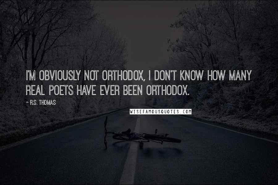 R.S. Thomas Quotes: I'm obviously not orthodox, I don't know how many real poets have ever been orthodox.