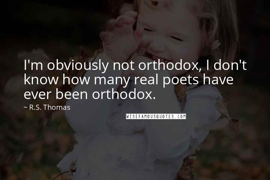 R.S. Thomas Quotes: I'm obviously not orthodox, I don't know how many real poets have ever been orthodox.