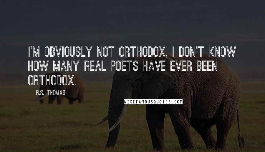 R.S. Thomas Quotes: I'm obviously not orthodox, I don't know how many real poets have ever been orthodox.