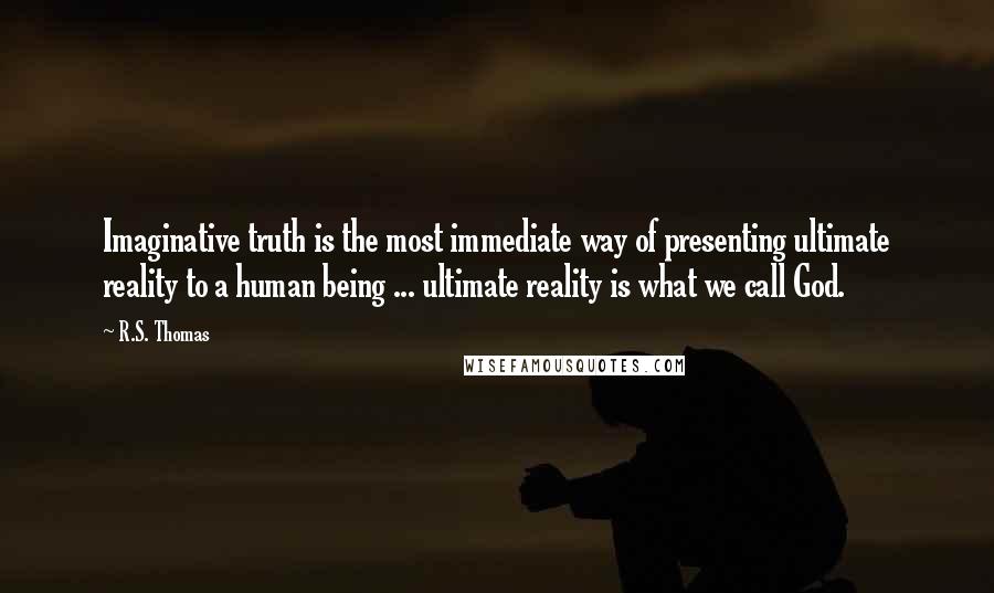 R.S. Thomas Quotes: Imaginative truth is the most immediate way of presenting ultimate reality to a human being ... ultimate reality is what we call God.