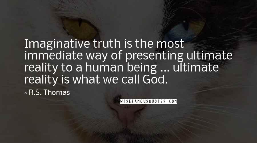 R.S. Thomas Quotes: Imaginative truth is the most immediate way of presenting ultimate reality to a human being ... ultimate reality is what we call God.