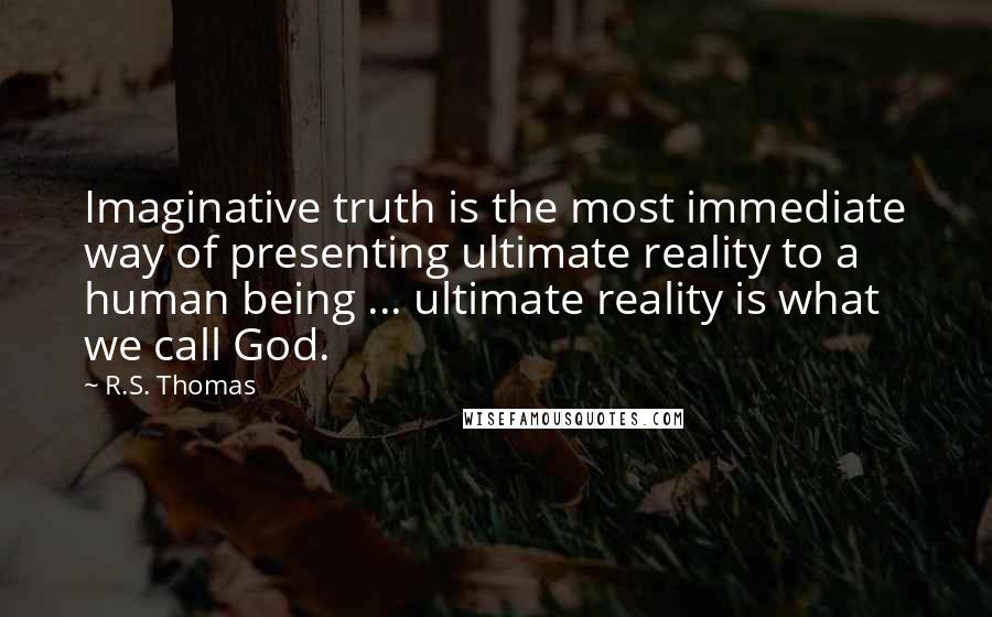 R.S. Thomas Quotes: Imaginative truth is the most immediate way of presenting ultimate reality to a human being ... ultimate reality is what we call God.